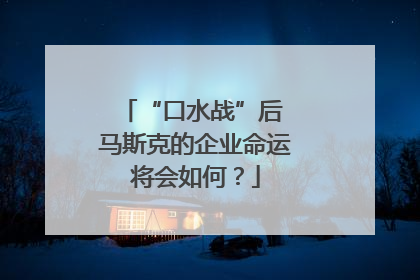 “口水战”后 马斯克的企业命运将会如何？